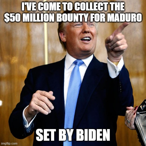 Donal Trump Birthday | I'VE COME TO COLLECT THE $50 MILLION BOUNTY FOR MADURO; SET BY BIDEN | image tagged in donal trump birthday | made w/ Imgflip meme maker