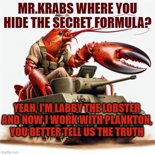 Lobster driving a tank | MR.KRABS WHERE YOU HIDE THE SECRET FORMULA? YEAH, I'M LABBY THE LOBSTER AND NOW I WORK WITH PLANKTON, YOU BETTER TELL US THE TRUTH | image tagged in lobster driving a tank | made w/ Imgflip meme maker