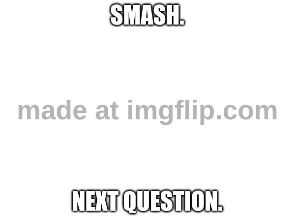 SMASH. NEXT QUESTION. | made w/ Imgflip meme maker