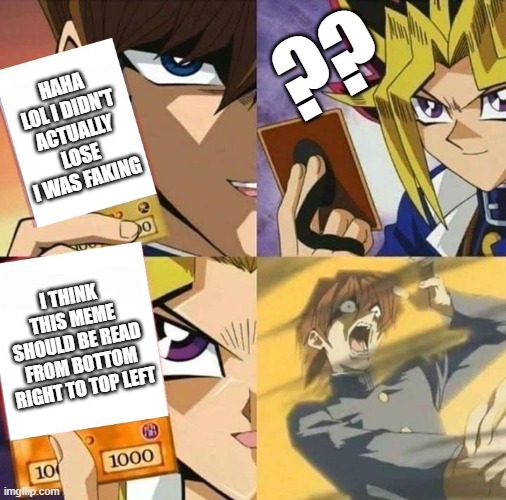 Yugioh card draw | ?? HAHA LOL I DIDN'T ACTUALLY LOSE I WAS FAKING; I THINK THIS MEME SHOULD BE READ FROM BOTTOM RIGHT TO TOP LEFT | image tagged in yugioh card draw | made w/ Imgflip meme maker