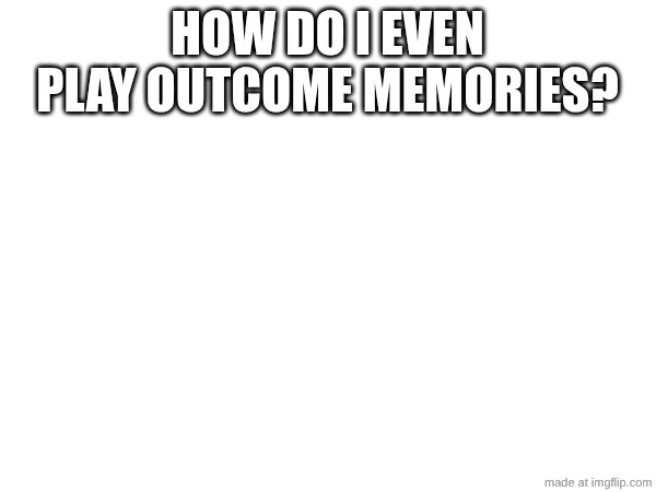 HOW DO I EVEN PLAY OUTCOME MEMORIES? | made w/ Imgflip meme maker