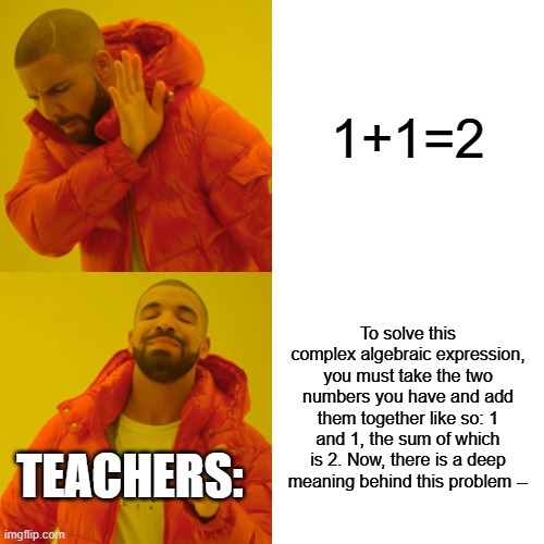 Drake Hotline Bling Meme | 1+1=2; To solve this complex algebraic expression, you must take the two numbers you have and add them together like so: 1 and 1, the sum of which is 2. Now, there is a deep meaning behind this problem --; TEACHERS: | image tagged in memes,drake hotline bling | made w/ Imgflip meme maker