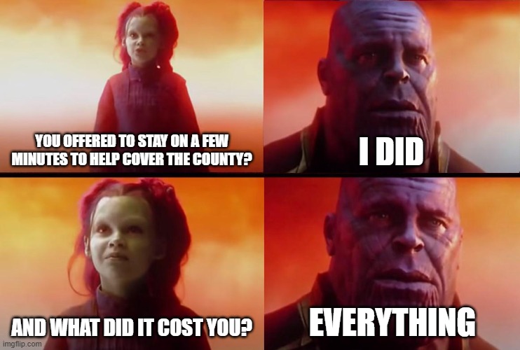 You offered to cover the county | YOU OFFERED TO STAY ON A FEW MINUTES TO HELP COVER THE COUNTY? I DID; AND WHAT DID IT COST YOU? EVERYTHING | image tagged in thanos what did it cost | made w/ Imgflip meme maker