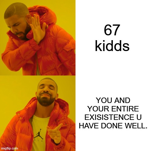 Drake Hotline Bling Meme | 67 kidds YOU AND YOUR ENTIRE EXISISTENCE U HAVE DONE WELL. | image tagged in memes,drake hotline bling | made w/ Imgflip meme maker