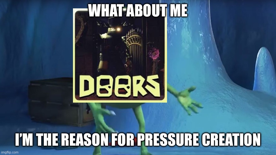 What About me Monsters Inc. | WHAT ABOUT ME I’M THE REASON FOR PRESSURE CREATION | image tagged in what about me monsters inc | made w/ Imgflip meme maker