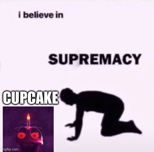 CUPCAKE | image tagged in i believe in supremacy | made w/ Imgflip meme maker