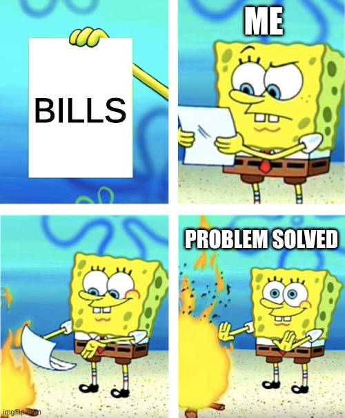 bills | ME; BILLS; PROBLEM SOLVED | image tagged in spongebob burning paper | made w/ Imgflip meme maker
