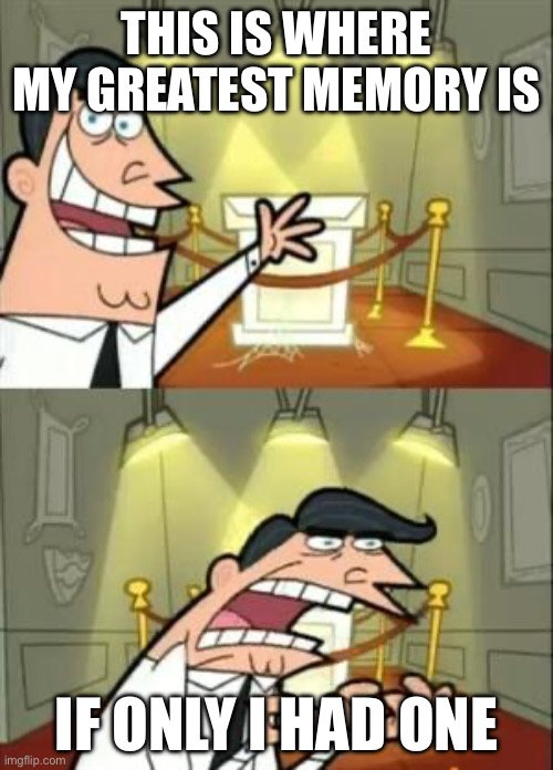 This Is Where I'd Put My Trophy If I Had One Meme | THIS IS WHERE MY GREATEST MEMORY IS; IF ONLY I HAD ONE | image tagged in memes,this is where i'd put my trophy if i had one | made w/ Imgflip meme maker