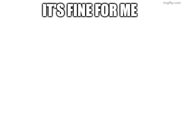 IT'S FINE FOR ME | made w/ Imgflip meme maker