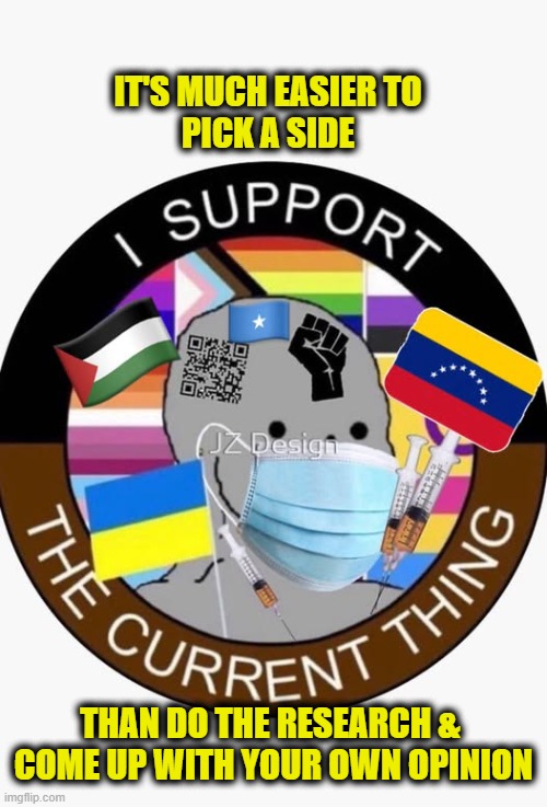 Chose a side | IT'S MUCH EASIER TO
PICK A SIDE; THAN DO THE RESEARCH & 
COME UP WITH YOUR OWN OPINION | image tagged in woke | made w/ Imgflip meme maker