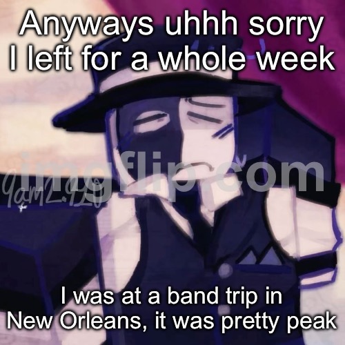Artful | Anyways uhhh sorry I left for a whole week; I was at a band trip in New Orleans, it was pretty peak | image tagged in artful | made w/ Imgflip meme maker