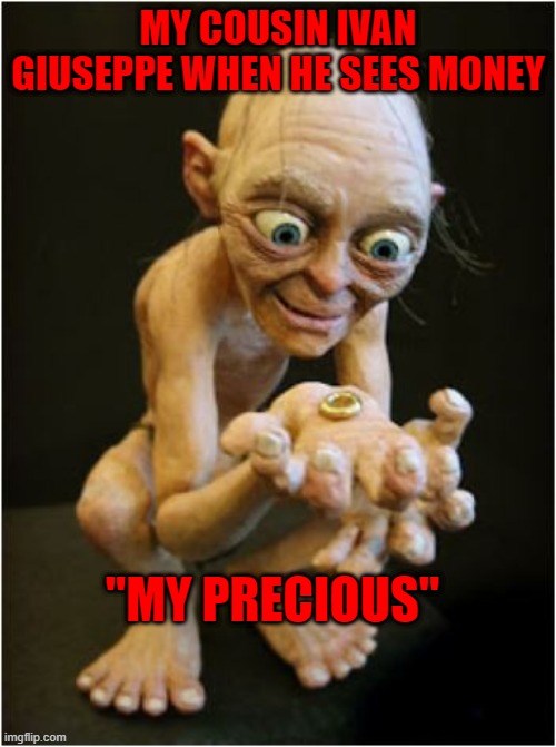 My Precious | MY COUSIN IVAN GIUSEPPE WHEN HE SEES MONEY; "MY PRECIOUS" | image tagged in my precious | made w/ Imgflip meme maker