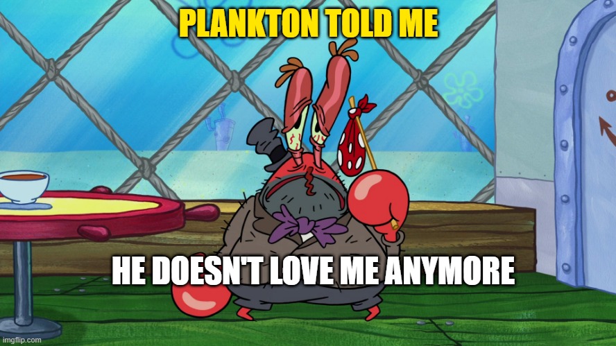 Mr.Krabs | PLANKTON TOLD ME; HE DOESN'T LOVE ME ANYMORE | image tagged in mr krabs | made w/ Imgflip meme maker