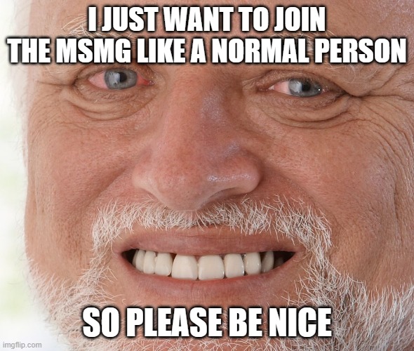 I JUST WANT A NORMAL JOIN | I JUST WANT TO JOIN THE MSMG LIKE A NORMAL PERSON; SO PLEASE BE NICE | image tagged in pls,let,me,join,the,msmg | made w/ Imgflip meme maker