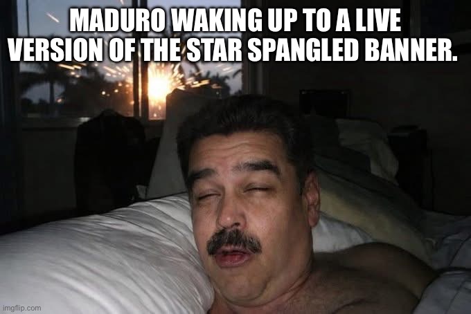 Maduro captured | MADURO WAKING UP TO A LIVE VERSION OF THE STAR SPANGLED BANNER. | image tagged in donald trump,drug dealer,venezuela,waking up,funny memes,dictator | made w/ Imgflip meme maker