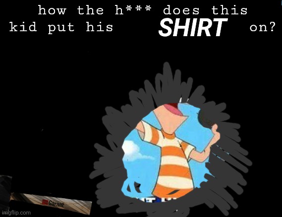 Too suspenseful? Scream NSFW in the comments then. I will change it at 50 NSFWs. Unless imgflip decides NSFW right away, don't. | how the h*** does this kid put his              on? SHIRT | image tagged in the shirt | made w/ Imgflip meme maker