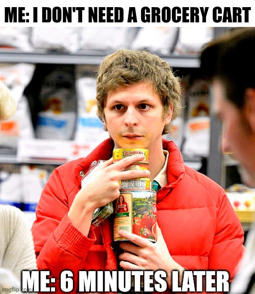 Me I Don't Need A Grocery Cart | ME: I DON'T NEED A GROCERY CART; ME: 6 MINUTES LATER | image tagged in chrisjoines1 | made w/ Imgflip meme maker