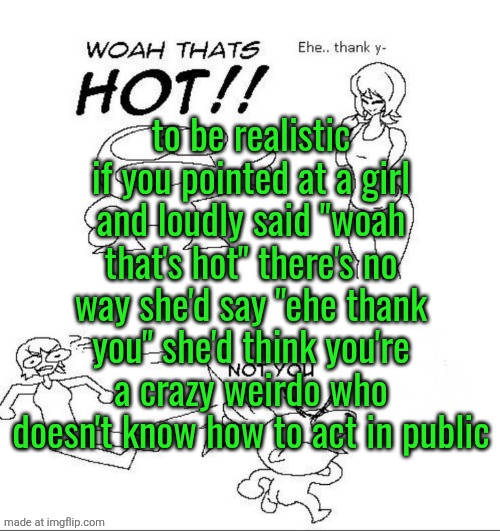 WOAH THATS HOT!! | to be realistic if you pointed at a girl and loudly said "woah that's hot" there's no way she'd say "ehe thank you" she'd think you're a crazy weirdo who doesn't know how to act in public | image tagged in woah thats hot | made w/ Imgflip meme maker