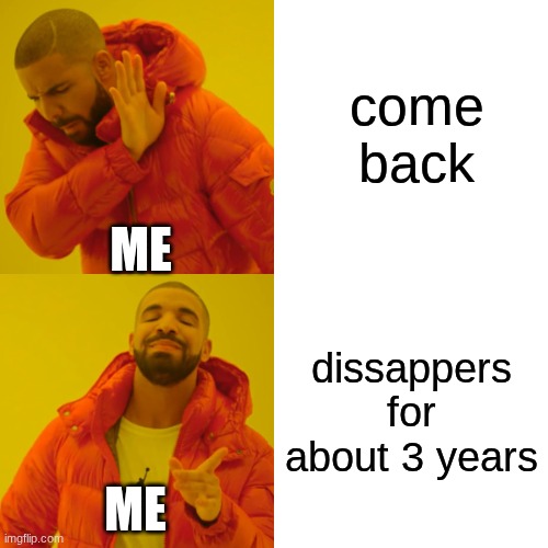 Drake Hotline Bling Meme | come back; ME; dissappers for about 3 years; ME | image tagged in memes,drake hotline bling | made w/ Imgflip meme maker