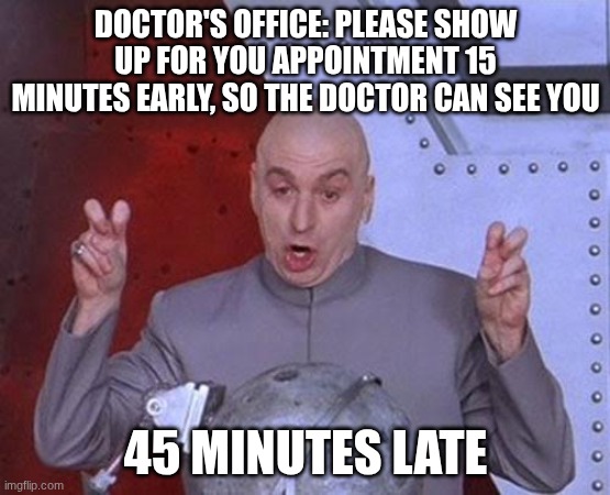 Doctor's appointment | DOCTOR'S OFFICE: PLEASE SHOW UP FOR YOU APPOINTMENT 15 MINUTES EARLY, SO THE DOCTOR CAN SEE YOU; 45 MINUTES LATE | image tagged in memes,dr evil laser,doctor,doctors appointment | made w/ Imgflip meme maker