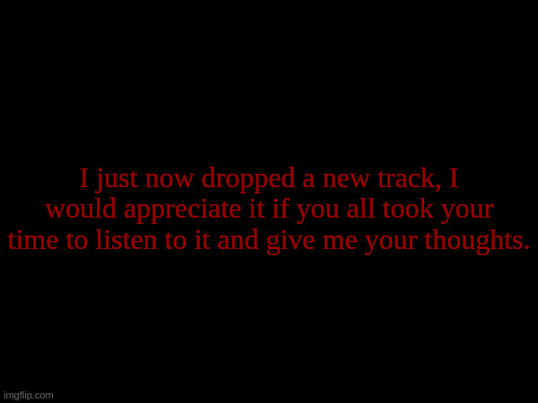 Link in comments. Loop that shii | I just now dropped a new track, I would appreciate it if you all took your time to listen to it and give me your thoughts. | made w/ Imgflip meme maker