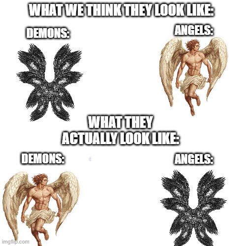 Angels Vs. Demons | ANGELS:; WHAT WE THINK THEY LOOK LIKE:; DEMONS:; WHAT THEY ACTUALLY LOOK LIKE:; DEMONS:; ANGELS: | image tagged in bible,angels,angel,demon,demons | made w/ Imgflip meme maker
