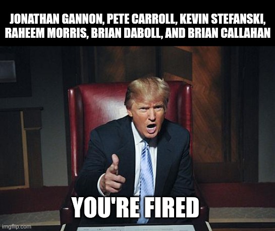 Donald Trump You're Fired | JONATHAN GANNON, PETE CARROLL, KEVIN STEFANSKI, RAHEEM MORRIS, BRIAN DABOLL, AND BRIAN CALLAHAN; YOU'RE FIRED | image tagged in donald trump you're fired,nfl,nfl memes,fired,cancel culture | made w/ Imgflip meme maker