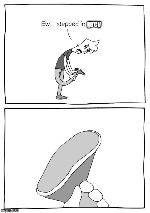 Ew, i stepped in shit | grey | image tagged in ew i stepped in shit | made w/ Imgflip meme maker