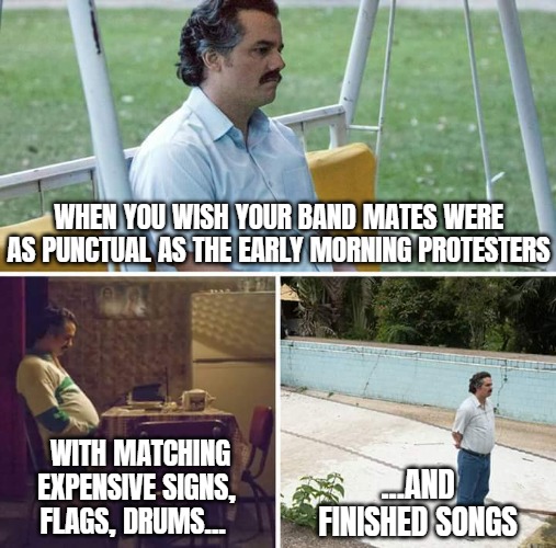 Why can't I have all that? SOROS PLEASE! | WHEN YOU WISH YOUR BAND MATES WERE AS PUNCTUAL AS THE EARLY MORNING PROTESTERS; WITH MATCHING EXPENSIVE SIGNS, FLAGS, DRUMS... ...AND FINISHED SONGS | image tagged in memes,sad pablo escobar,funny,protesters,politics | made w/ Imgflip meme maker
