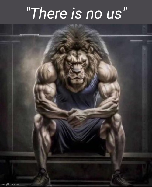 The Lion Works Alone | "There is no us" | image tagged in buff lion sitting,forever alone,alpha | made w/ Imgflip meme maker