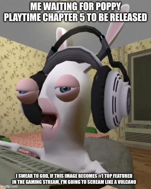 When will chapter 5 be released? | ME WAITING FOR POPPY PLAYTIME CHAPTER 5 TO BE RELEASED; I SWEAR TO GOD, IF THIS IMAGE BECOMES #1 TOP FEATURED IN THE GAMING STREAM, I'M GOING TO SCREAM LIKE A VOLCANO | image tagged in 100 years later,poppy playtime | made w/ Imgflip meme maker
