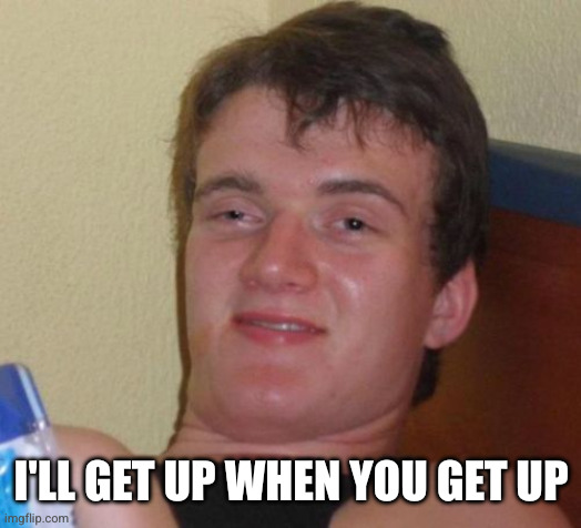 10 Guy Meme | I'LL GET UP WHEN YOU GET UP | image tagged in memes,10 guy | made w/ Imgflip meme maker