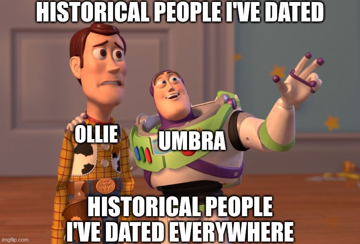 Darn immortals | HISTORICAL PEOPLE I'VE DATED; UMBRA; OLLIE; HISTORICAL PEOPLE I'VE DATED EVERYWHERE | image tagged in memes,x x everywhere,ocs | made w/ Imgflip meme maker