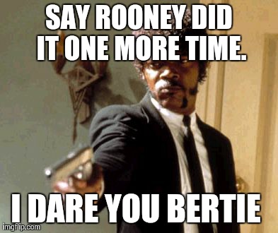 Say That Again I Dare You Meme | SAY ROONEY DID IT ONE MORE TIME. I DARE YOU BERTIE | image tagged in memes,say that again i dare you | made w/ Imgflip meme maker