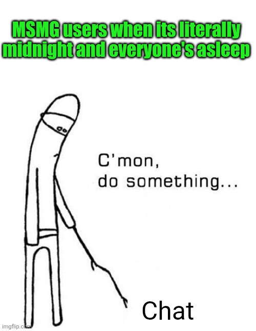 "Chat I'm bored" "dead chat xd" | MSMG users when its literally midnight and everyone's asleep; Chat | image tagged in cmon do something,midnight,sleeping,msmg,memes,chat | made w/ Imgflip meme maker