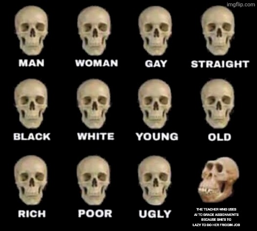 man woman gay straight skull | THE TEACHER WHO USES AI TO GRADE ASSIGNMENTS BECAUSE SHE'S TO LAZY TO DO HER FRIGGIN JOB | image tagged in man woman gay straight skull | made w/ Imgflip meme maker