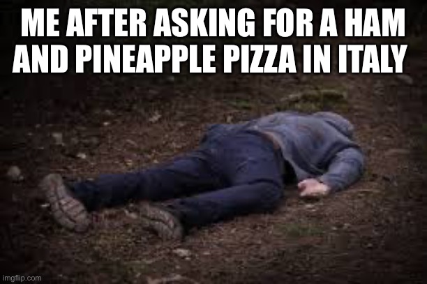 Dead Body | ME AFTER ASKING FOR A HAM AND PINEAPPLE PIZZA IN ITALY | image tagged in dead body,italy | made w/ Imgflip meme maker