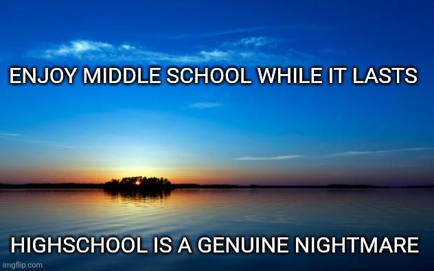 It's horrible | ENJOY MIDDLE SCHOOL WHILE IT LASTS; HIGHSCHOOL IS A GENUINE NIGHTMARE | image tagged in inspirational quote | made w/ Imgflip meme maker