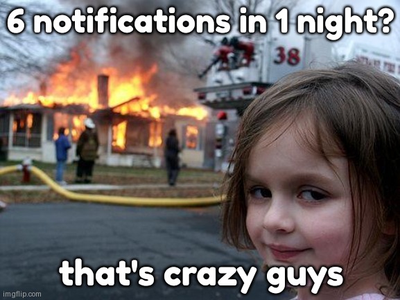 blow up my notifications so im confused after school | 6 notifications in 1 night? that's crazy guys | image tagged in memes,disaster girl | made w/ Imgflip meme maker