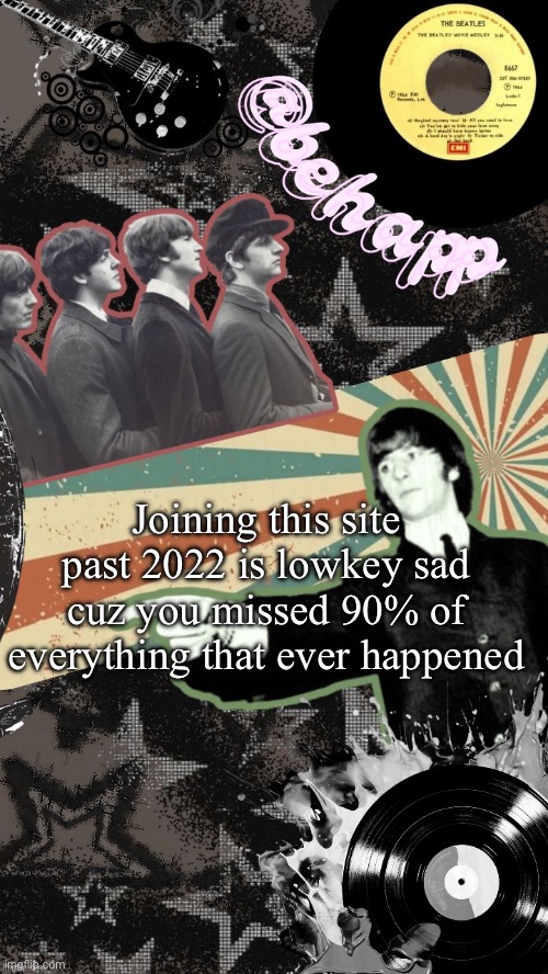 Behapp Beatles temp | Joining this site past 2022 is lowkey sad cuz you missed 90% of everything that ever happened | image tagged in behapp beatles temp | made w/ Imgflip meme maker