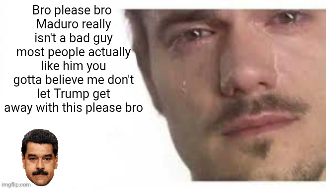 Please bro | Bro please bro 
Maduro really isn't a bad guy most people actually like him you gotta believe me don't let Trump get away with this please bro | image tagged in bro please bro,venezuela,trump | made w/ Imgflip meme maker