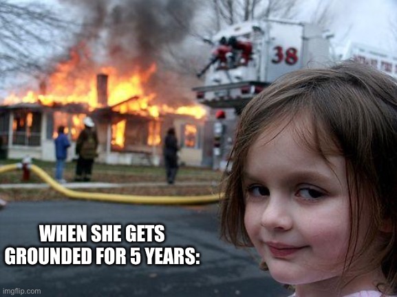 Disaster Girl Meme | WHEN SHE GETS GROUNDED FOR 5 YEARS: | image tagged in memes,disaster girl | made w/ Imgflip meme maker
