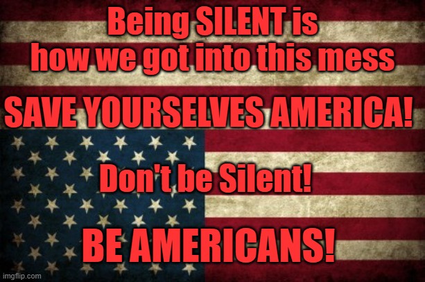 Being SILENT is how we allowed the Democrats to take over | Being SILENT is how we got into this mess; SAVE YOURSELVES AMERICA! Don't be Silent! BE AMERICANS! | image tagged in upside down american flag | made w/ Imgflip meme maker