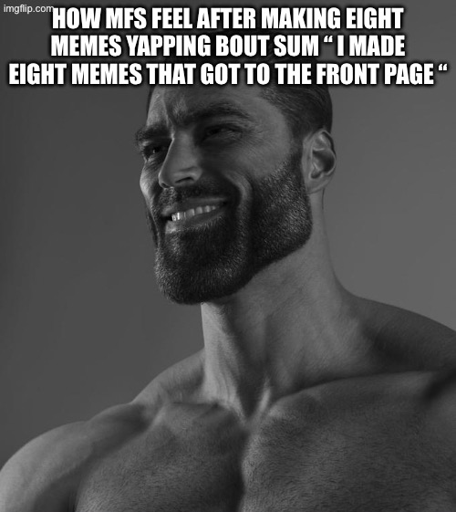 Clever title | HOW MFS FEEL AFTER MAKING EIGHT MEMES YAPPING BOUT SUM “ I MADE EIGHT MEMES THAT GOT TO THE FRONT PAGE “ | image tagged in sigma male | made w/ Imgflip meme maker