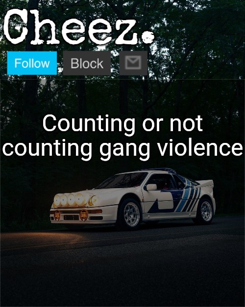 Cheez's Ford RS200 Evolution Template | Counting or not counting gang violence | image tagged in cheez's ford rs200 evolution template | made w/ Imgflip meme maker
