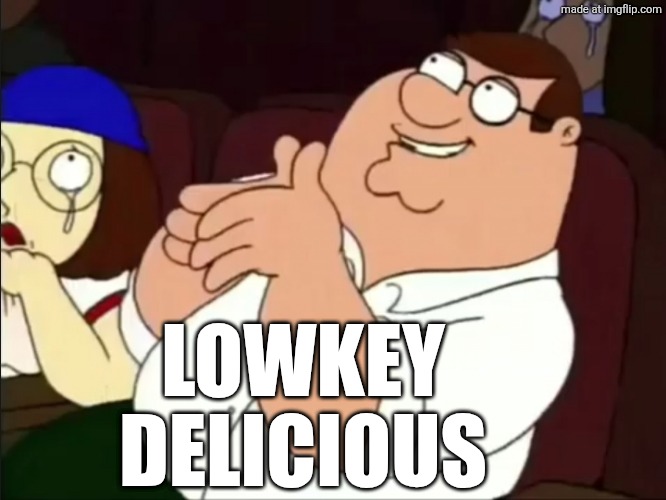 LOWKEY
DELICIOUS | image tagged in peter rubbing hands | made w/ Imgflip meme maker
