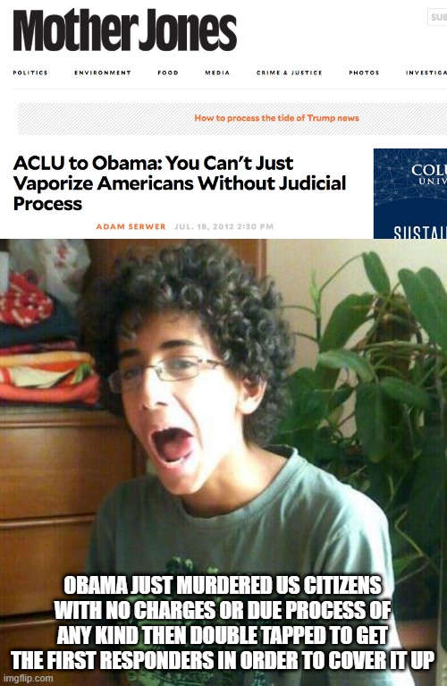 OBAMA JUST MURDERED US CITIZENS WITH NO CHARGES OR DUE PROCESS OF ANY KIND THEN DOUBLE TAPPED TO GET THE FIRST RESPONDERS IN ORDER TO COVER  | made w/ Imgflip meme maker