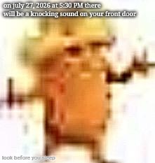 the lowrax | on july 27, 2026 at 5:30 PM there will be a knocking sound on your front door; look before you sleep | image tagged in the lowrax | made w/ Imgflip meme maker