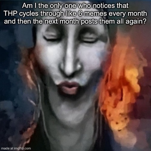 IShowJonkler | Am I the only one who notices that THP cycles through like 6 memes every month and then the next month posts them all again? | image tagged in ishowjonkler | made w/ Imgflip meme maker