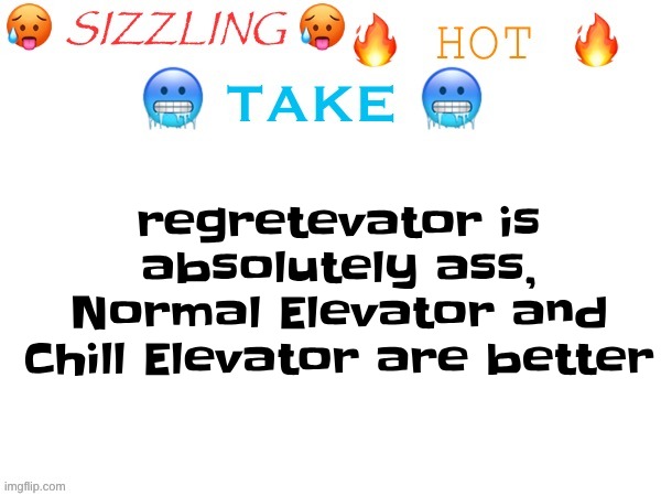 sizzling hot take | regretevator is absolutely ass, Normal Elevator and Chill Elevator are better | image tagged in sizzling hot take | made w/ Imgflip meme maker